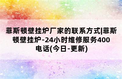 菲斯顿壁挂炉厂家的联系方式|菲斯顿壁挂炉-24小时维修服务400电话(今日-更新)